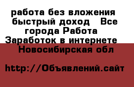 работа без вложения, быстрый доход - Все города Работа » Заработок в интернете   . Новосибирская обл.